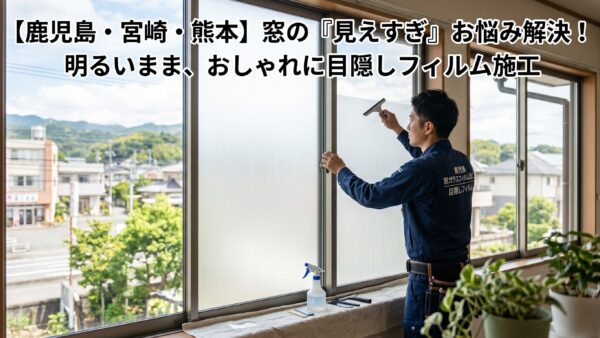 【プロが解説】窓ガラス目隠しフィルム施工の選び方とメリット｜鹿児島県・宮崎県・熊本県の地域特性に合わせたプライバシー対策